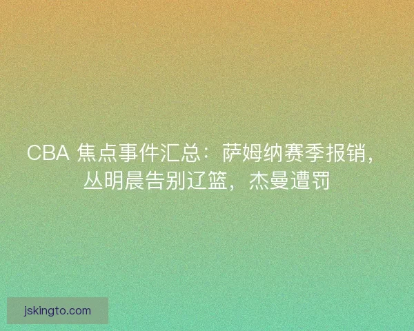 CBA 焦点事件汇总：萨姆纳赛季报销，丛明晨告别辽篮，杰曼遭罚