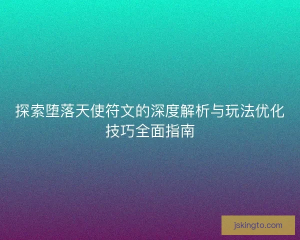 探索堕落天使符文的深度解析与玩法优化技巧全面指南