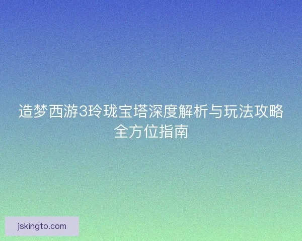 造梦西游3玲珑宝塔深度解析与玩法攻略全方位指南
