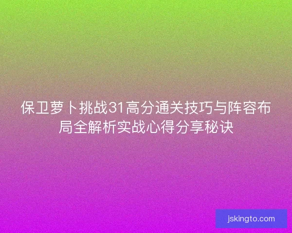 保卫萝卜挑战31高分通关技巧与阵容布局全解析实战心得分享秘诀