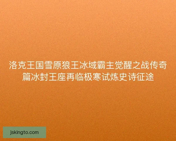 洛克王国雪原狼王冰域霸主觉醒之战传奇篇冰封王座再临极寒试炼史诗征途