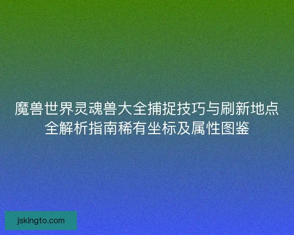 魔兽世界灵魂兽大全捕捉技巧与刷新地点全解析指南稀有坐标及属性图鉴