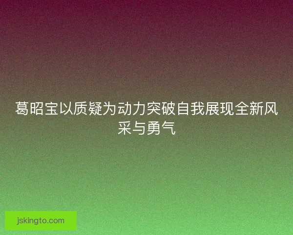 葛昭宝以质疑为动力突破自我展现全新风采与勇气