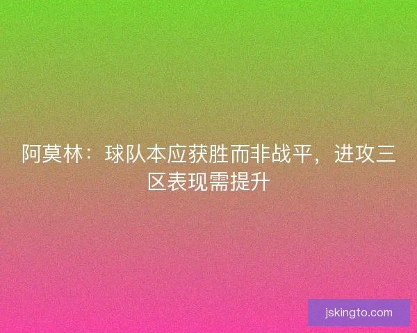 阿莫林：球队本应获胜而非战平，进攻三区表现需提升