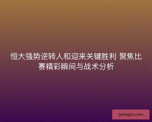 恒大强势逆转人和迎来关键胜利 聚焦比赛精彩瞬间与战术分析