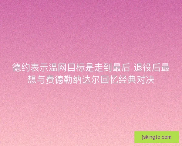 德约表示温网目标是走到最后 退役后最想与费德勒纳达尔回忆经典对决