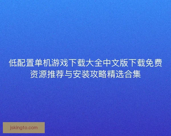 低配置单机游戏下载大全中文版下载免费资源推荐与安装攻略精选合集