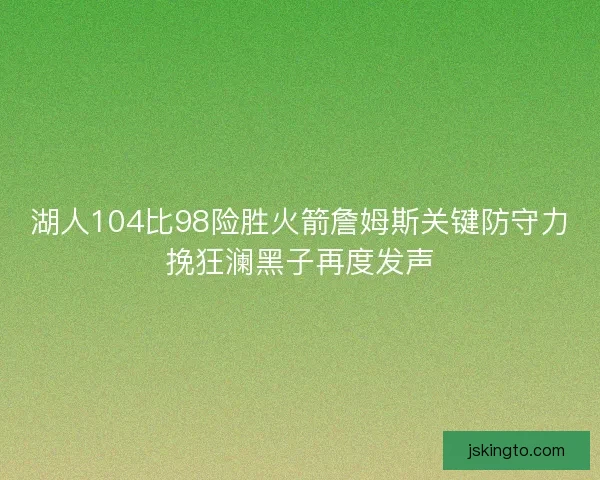 湖人104比98险胜火箭詹姆斯关键防守力挽狂澜黑子再度发声