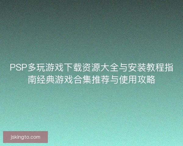PSP多玩游戏下载资源大全与安装教程指南经典游戏合集推荐与使用攻略