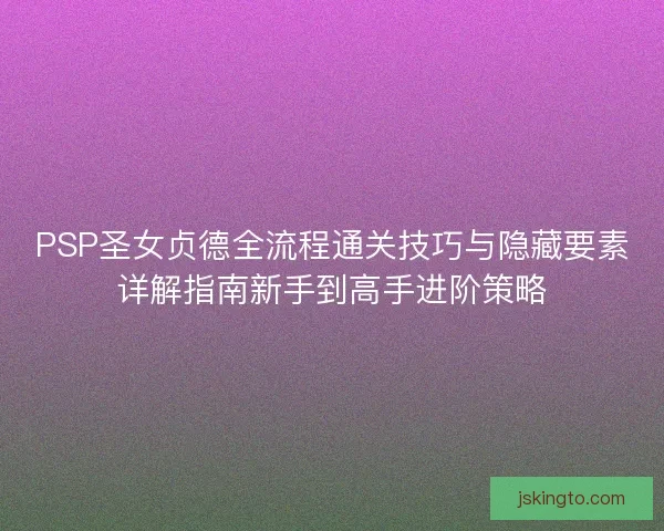 PSP圣女贞德全流程通关技巧与隐藏要素详解指南新手到高手进阶策略