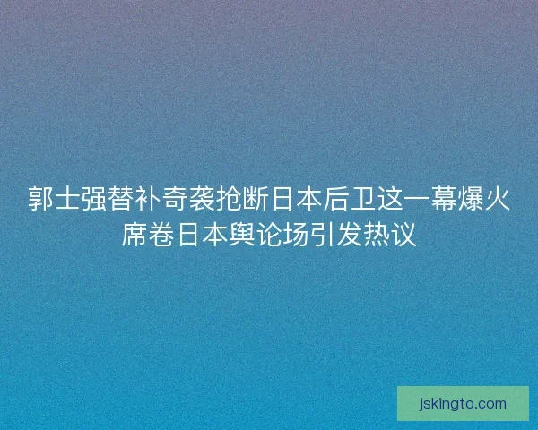 郭士强替补奇袭抢断日本后卫这一幕爆火席卷日本舆论场引发热议