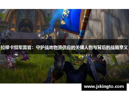 拉穆卡恒军需官：守护战地物资供应的关键人物与背后的战略意义